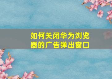 如何关闭华为浏览器的广告弹出窗口