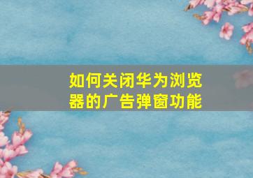 如何关闭华为浏览器的广告弹窗功能