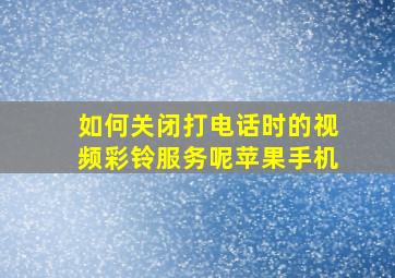 如何关闭打电话时的视频彩铃服务呢苹果手机