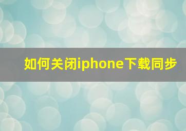 如何关闭iphone下载同步