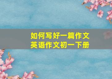 如何写好一篇作文英语作文初一下册