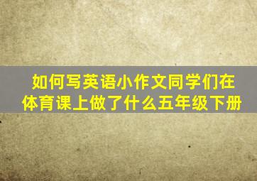 如何写英语小作文同学们在体育课上做了什么五年级下册