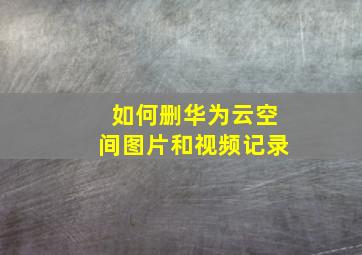 如何删华为云空间图片和视频记录