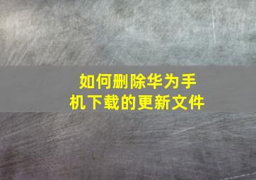 如何删除华为手机下载的更新文件