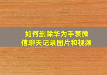 如何删除华为手表微信聊天记录图片和视频