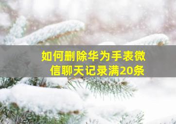 如何删除华为手表微信聊天记录满20条