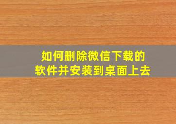 如何删除微信下载的软件并安装到桌面上去