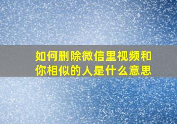 如何删除微信里视频和你相似的人是什么意思