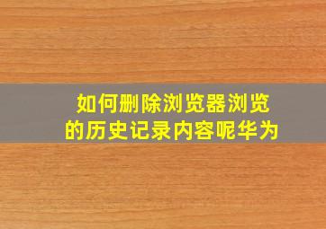 如何删除浏览器浏览的历史记录内容呢华为