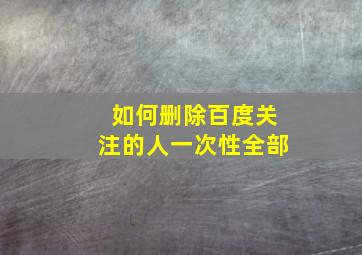 如何删除百度关注的人一次性全部