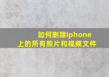 如何删除iphone上的所有照片和视频文件