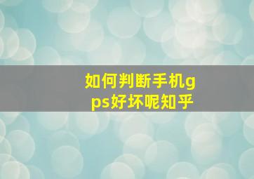 如何判断手机gps好坏呢知乎