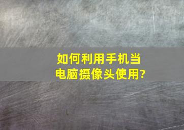 如何利用手机当电脑摄像头使用?