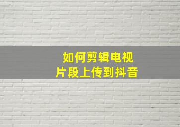 如何剪辑电视片段上传到抖音