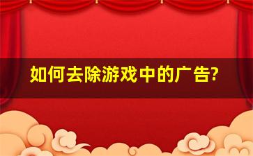 如何去除游戏中的广告?