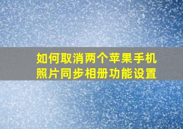 如何取消两个苹果手机照片同步相册功能设置