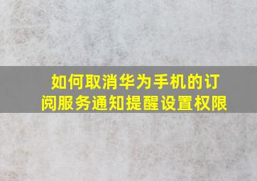 如何取消华为手机的订阅服务通知提醒设置权限