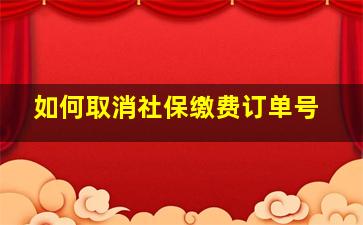 如何取消社保缴费订单号