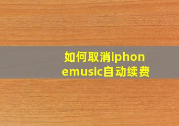 如何取消iphonemusic自动续费