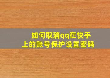 如何取消qq在快手上的账号保护设置密码