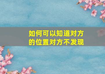 如何可以知道对方的位置对方不发现