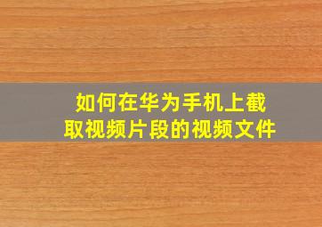 如何在华为手机上截取视频片段的视频文件