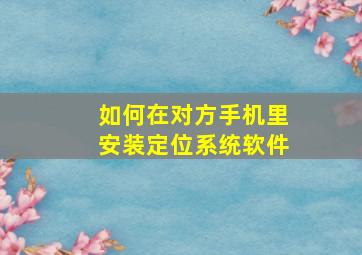 如何在对方手机里安装定位系统软件