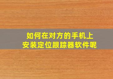 如何在对方的手机上安装定位跟踪器软件呢