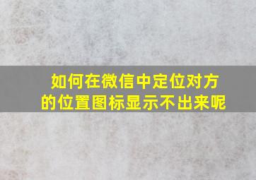 如何在微信中定位对方的位置图标显示不出来呢