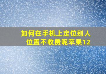 如何在手机上定位别人位置不收费呢苹果12