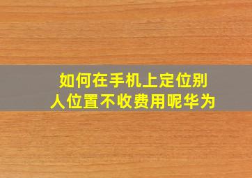 如何在手机上定位别人位置不收费用呢华为