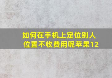 如何在手机上定位别人位置不收费用呢苹果12