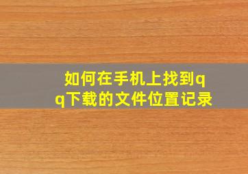 如何在手机上找到qq下载的文件位置记录