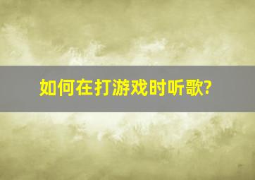 如何在打游戏时听歌?