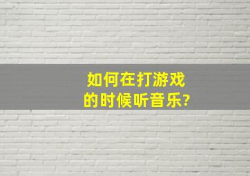 如何在打游戏的时候听音乐?