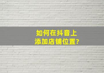 如何在抖音上添加店铺位置?