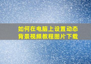 如何在电脑上设置动态背景视频教程图片下载