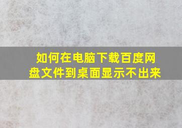 如何在电脑下载百度网盘文件到桌面显示不出来