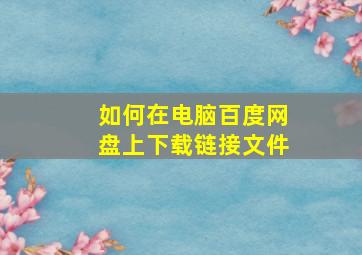 如何在电脑百度网盘上下载链接文件