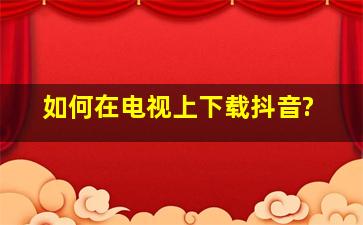 如何在电视上下载抖音?