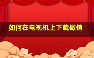 如何在电视机上下载微信