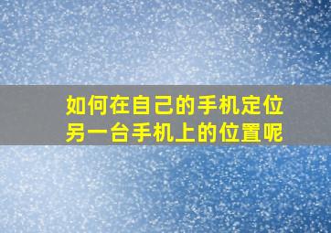 如何在自己的手机定位另一台手机上的位置呢