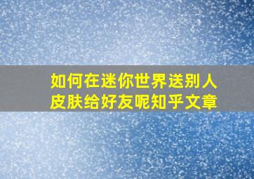 如何在迷你世界送别人皮肤给好友呢知乎文章