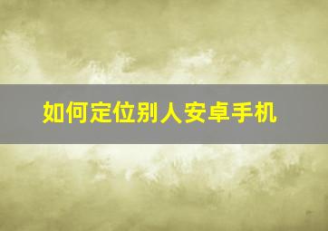 如何定位别人安卓手机