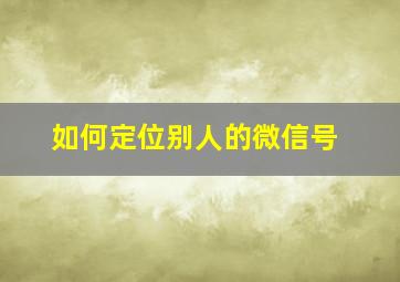 如何定位别人的微信号