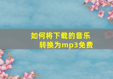 如何将下载的音乐转换为mp3免费