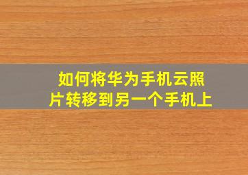 如何将华为手机云照片转移到另一个手机上