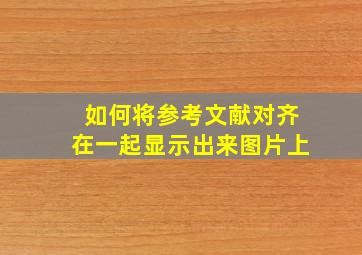 如何将参考文献对齐在一起显示出来图片上