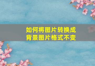 如何将图片转换成背景图片格式不变