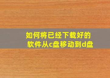 如何将已经下载好的软件从c盘移动到d盘